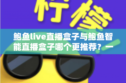 鲍鱼live直播盒子与鲍鱼智能直播盒子哪个更推荐?一文看懂两款直播设备的核心差异与选购指南 鲍鱼live直播盒子与鲍鱼智能直播盒子哪个更推荐?一文看懂两款直播设备的核心差异与选购指南