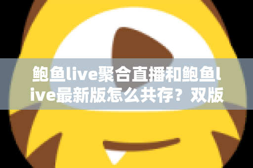 鲍鱼live聚合直播和鲍鱼live最新版怎么共存?双版本同时安装与稳定使用全攻略 鲍鱼live聚合直播和鲍鱼live最新版怎么共存?双版本同时安装与稳定使用全攻略