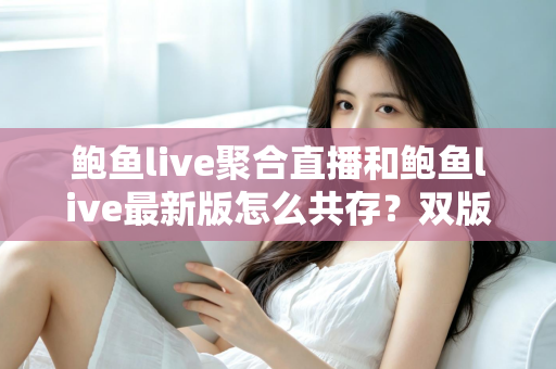 鲍鱼live聚合直播和鲍鱼live最新版怎么共存？双版本同时安装与稳定使用全攻略