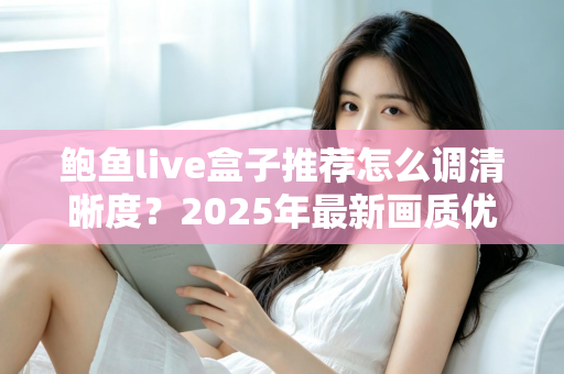 鲍鱼live盒子推荐怎么调清晰度？2025年最新画质优化全攻略，轻松解锁高清观影体验