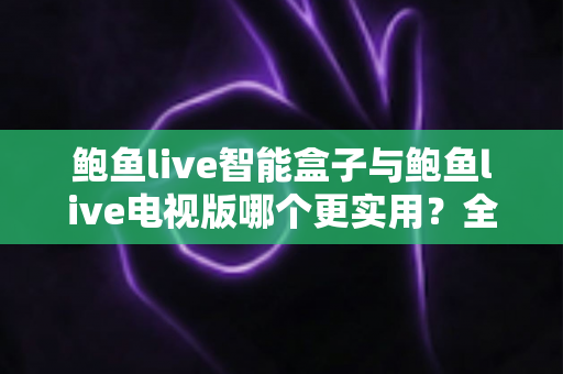 鲍鱼live智能盒子与鲍鱼live电视版哪个更实用?全面深度对比帮你选对观影方案 鲍鱼live智能盒子与鲍鱼live电视版哪个更实用?全面深度对比帮你选对观影方案