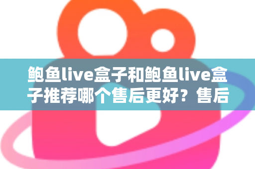鲍鱼live盒子和鲍鱼live盒子推荐哪个售后更好？售后差异与选购避坑全解析
