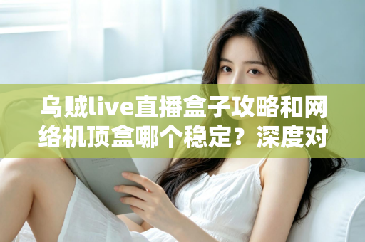 乌贼live直播盒子攻略和网络机顶盒哪个稳定?深度对比解析助你找到最佳观影方案 乌贼live直播盒子攻略和网络机顶盒哪个稳定?深度对比解析助你找到最佳观影方案