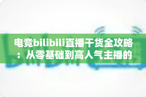 电竞bilibili直播干货全攻略：从零基础到高人气主播的实战进阶指南