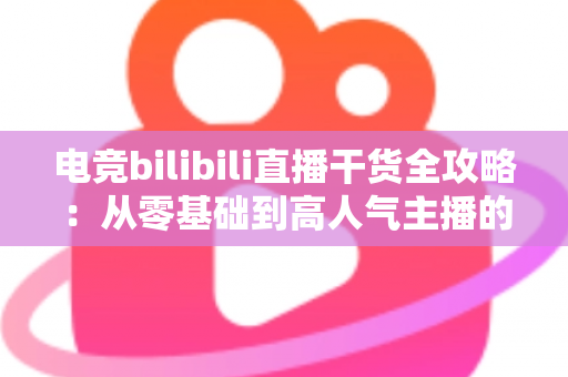 电竞bilibili直播干货全攻略：从零基础到高人气主播的实战进阶指南