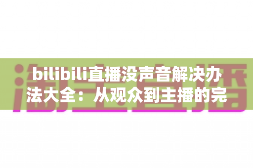 bilibili直播没声音解决办法大全：从观众到主播的完整排查指南