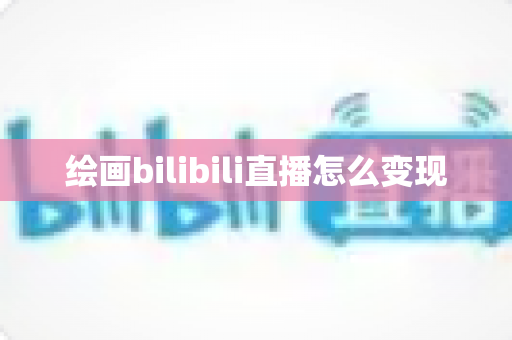 绘画bilibili直播怎么变现 绘画bilibili直播怎么变现