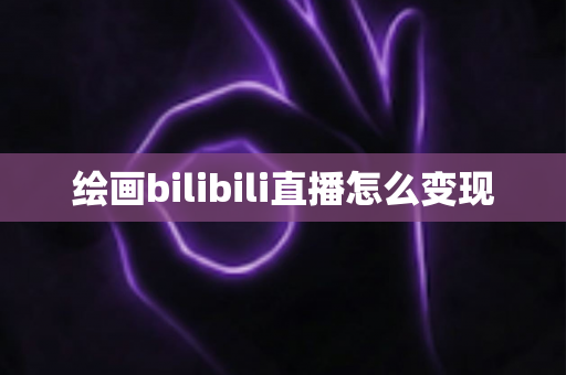 绘画bilibili直播怎么变现 绘画bilibili直播怎么变现