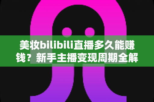 美妆bilibili直播多久能赚钱？新手主播变现周期全解析与快速起号实战指南