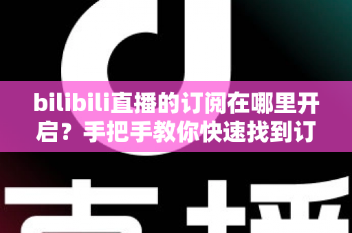 bilibili直播的订阅在哪里开启?手把手教你快速找到订阅入口的完整指南 bilibili直播的订阅在哪里开启?手把手教你快速找到订阅入口的完整指南