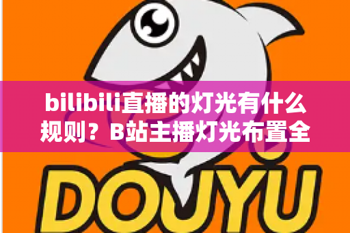 bilibili直播的灯光有什么规则？B站主播灯光布置全攻略与实用避坑指南