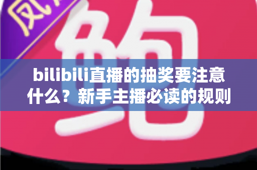 bilibili直播的抽奖要注意什么？新手主播必读的规则解读与实战避坑全指南