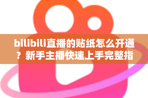 bilibili直播的贴纸怎么开通?新手主播快速上手完整指南 bilibili直播的贴纸怎么开通?新手主播快速上手完整指南