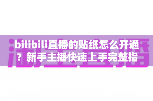 bilibili直播的贴纸怎么开通？新手主播快速上手完整指南