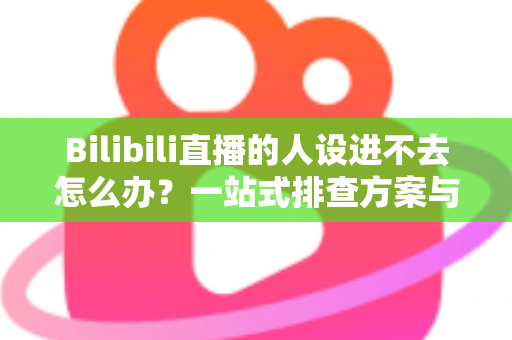 Bilibili直播的人设进不去怎么办？一站式排查方案与快速修复指南全解析