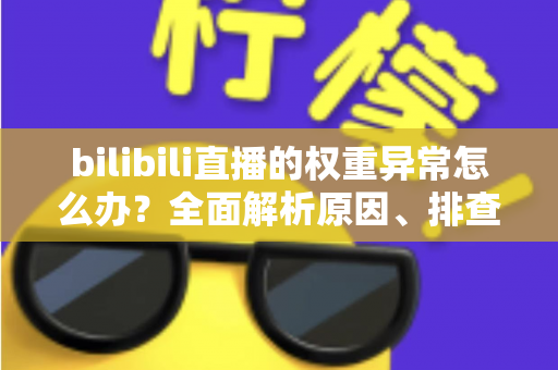 bilibili直播的权重异常怎么办？全面解析原因、排查步骤与恢复流量的实战指南