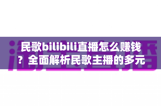 民歌bilibili直播怎么赚钱?全面解析民歌主播的多元变现渠道与实战运营指南 民歌bilibili直播怎么赚钱?全面解析民歌主播的多元变现渠道与实战运营指南