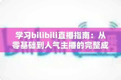 学习bilibili直播指南：从零基础到人气主播的完整成长手册