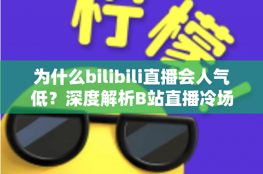 为什么bilibili直播会人气低？深度解析B站直播冷场背后的真相与破局方法
