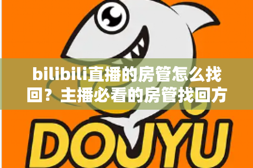 bilibili直播的房管怎么找回？主播必看的房管找回方法与直播管理全攻略