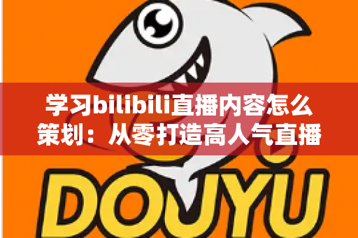 学习bilibili直播内容怎么策划:从零打造高人气直播间的实战指南 学习bilibili直播内容怎么策划:从零打造高人气直播间的实战指南