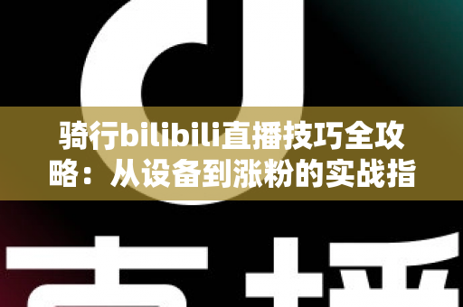 骑行bilibili直播技巧全攻略：从设备到涨粉的实战指南
