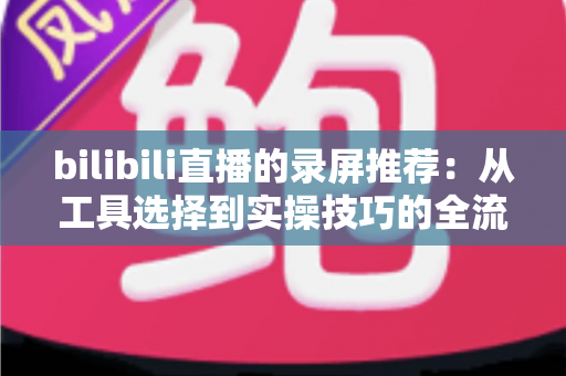 bilibili直播的录屏推荐：从工具选择到实操技巧的全流程录制指南