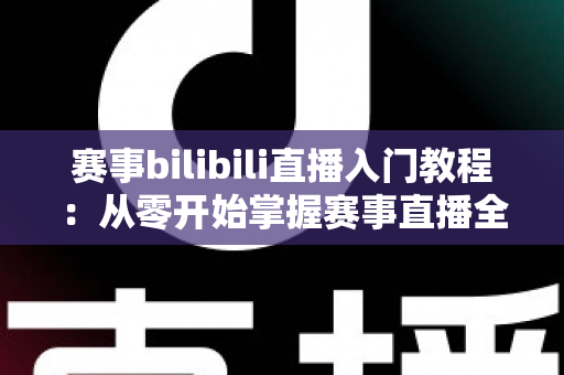 赛事bilibili直播入门教程：从零开始掌握赛事直播全流程的新手实用指南