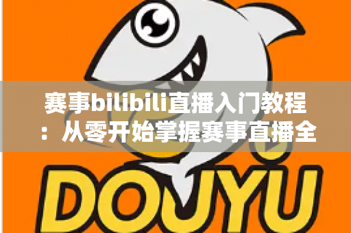 赛事bilibili直播入门教程：从零开始掌握赛事直播全流程的新手实用指南