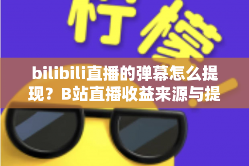 bilibili直播的弹幕怎么提现？B站直播收益来源与提现全流程详解