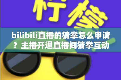 bilibili直播的猜拳怎么申请？主播开通直播间猜拳互动玩法的完整申请指南