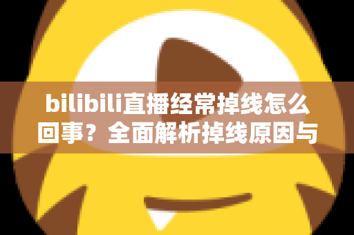 bilibili直播经常掉线怎么回事？全面解析掉线原因与实用解决方案，让你畅享不卡顿的观看体验