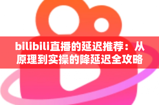 bilibili直播的延迟推荐：从原理到实操的降延迟全攻略