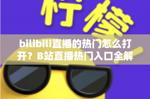 bilibili直播的热门怎么打开?B站直播热门入口全解析与实用指南 bilibili直播的热门怎么打开?B站直播热门入口全解析与实用指南