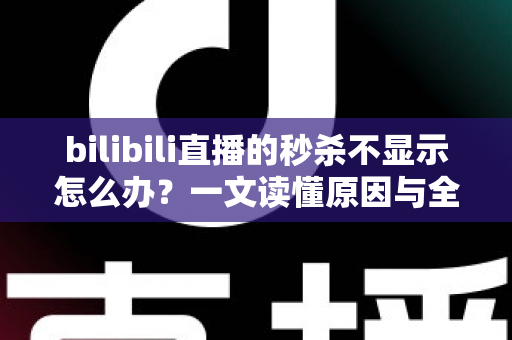 bilibili直播的秒杀不显示怎么办?一文读懂原因与全方位解决方案 bilibili直播的秒杀不显示怎么办?一文读懂原因与全方位解决方案