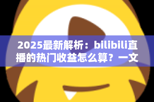 2025最新解析：bilibili直播的热门收益怎么算？一文读懂B站主播分成规则与增收技巧