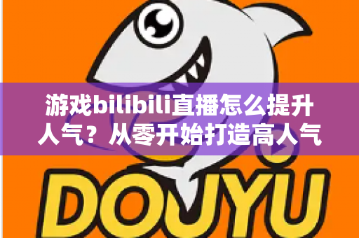 游戏bilibili直播怎么提升人气?从零开始打造高人气直播间的实战攻略 游戏bilibili直播怎么提升人气?从零开始打造高人气直播间的实战攻略