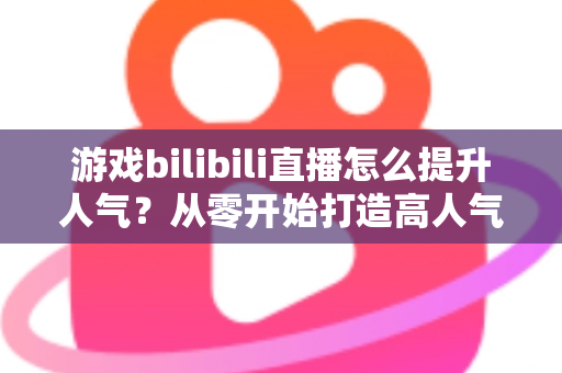 游戏bilibili直播怎么提升人气?从零开始打造高人气直播间的实战攻略 游戏bilibili直播怎么提升人气?从零开始打造高人气直播间的实战攻略