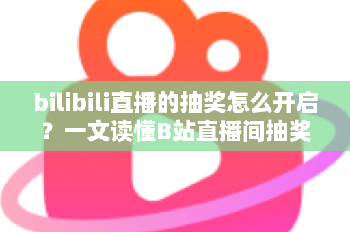 bilibili直播的抽奖怎么开启？一文读懂B站直播间抽奖玩法，快速提升人气与互动