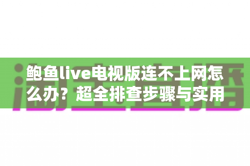 鲍鱼live电视版连不上网怎么办？超全排查步骤与实用解决方法一次讲清