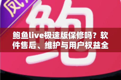 鲍鱼live极速版保修吗？软件售后、维护与用户权益全方位解析指南