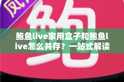 鲍鱼live家用盒子和鲍鱼live怎么共存?一站式解读双端协同使用全攻略 鲍鱼live家用盒子和鲍鱼live怎么共存?一站式解读双端协同使用全攻略