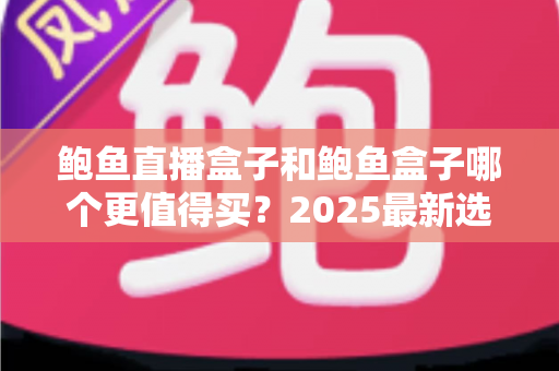 鲍鱼直播盒子和鲍鱼盒子哪个更值得买？2025最新选购对比全攻略