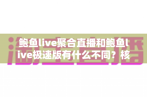 鲍鱼live聚合直播和鲍鱼live极速版有什么不同？核心差异全面解析，帮你选对最适合自己的直播版本