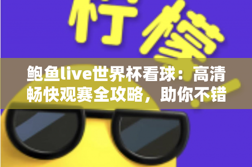 鲍鱼live世界杯看球：高清畅快观赛全攻略，助你不错过每一粒精彩进球