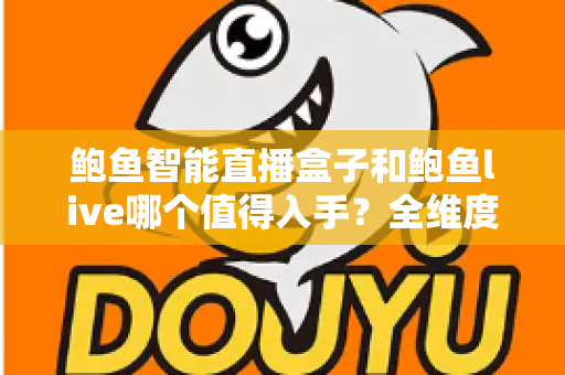 鲍鱼智能直播盒子和鲍鱼live哪个值得入手?全维度深度对比评测,助你告别选择困难症! 鲍鱼智能直播盒子和鲍鱼live哪个值得入手?全维度深度对比评测,助你告别选择困难症!