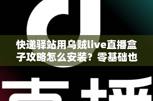 快递驿站用乌贼live直播盒子攻略怎么安装?零基础也能快速上手的完整安装教程 快递驿站用乌贼live直播盒子攻略怎么安装?零基础也能快速上手的完整安装教程