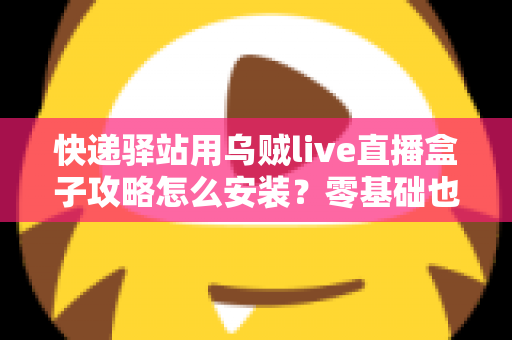 快递驿站用乌贼live直播盒子攻略怎么安装？零基础也能快速上手的完整安装教程