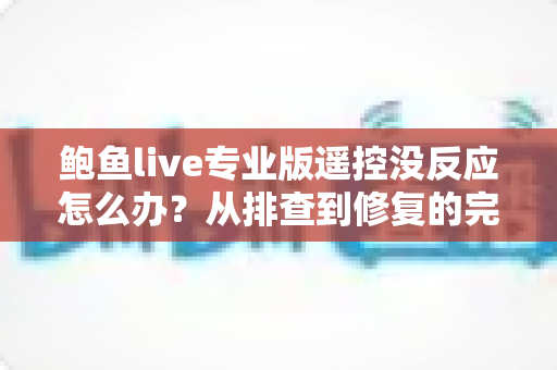 鲍鱼live专业版遥控没反应怎么办？从排查到修复的完整实用指南