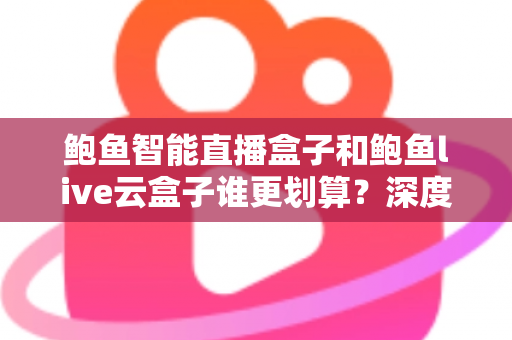 鲍鱼智能直播盒子和鲍鱼live云盒子谁更划算？深度对比评测帮你选对设备